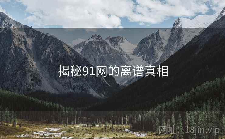揭秘91网的离谱真相 揭秘91网的离谱真相