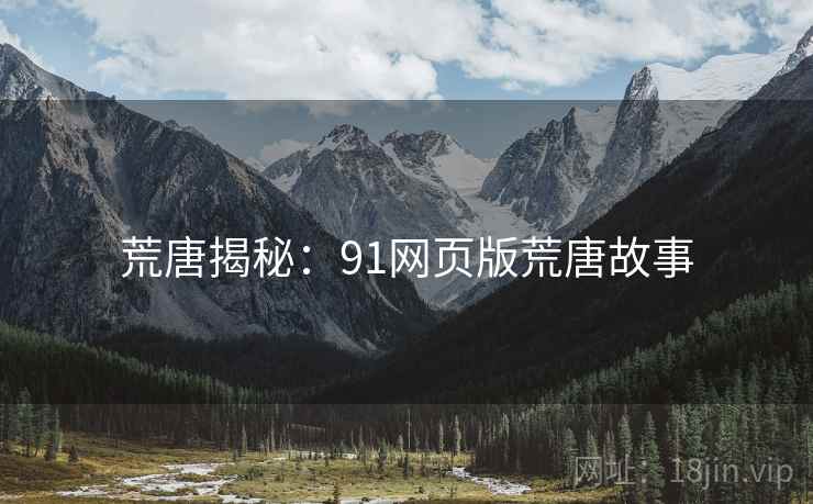 荒唐揭秘:91网页版荒唐故事 荒唐揭秘:91网页版荒唐故事