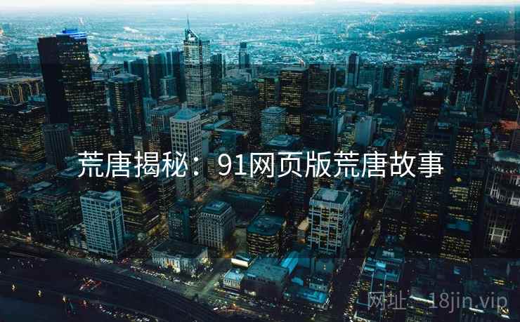荒唐揭秘:91网页版荒唐故事 荒唐揭秘:91网页版荒唐故事