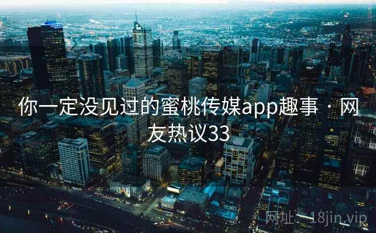 你一定没见过的蜜桃传媒app趣事 · 网友热议33 你一定没见过的蜜桃传媒app趣事 · 网友热议33