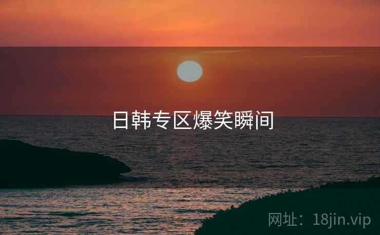 日韩专区爆笑瞬间 日韩专区爆笑瞬间