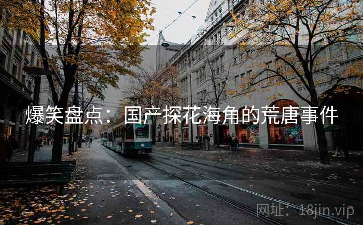 爆笑盘点:国产探花海角的荒唐事件 爆笑盘点:国产探花海角的荒唐事件