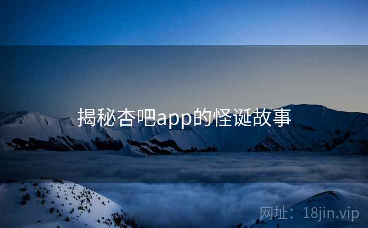 揭秘杏吧app的怪诞故事 揭秘杏吧app的怪诞故事