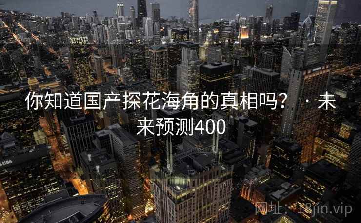 你知道国产探花海角的真相吗? · 未来预测400 你知道国产探花海角的真相吗? · 未来预测400