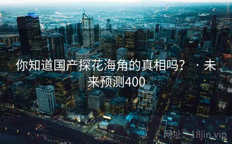 你知道国产探花海角的真相吗? · 未来预测400 你知道国产探花海角的真相吗? · 未来预测400