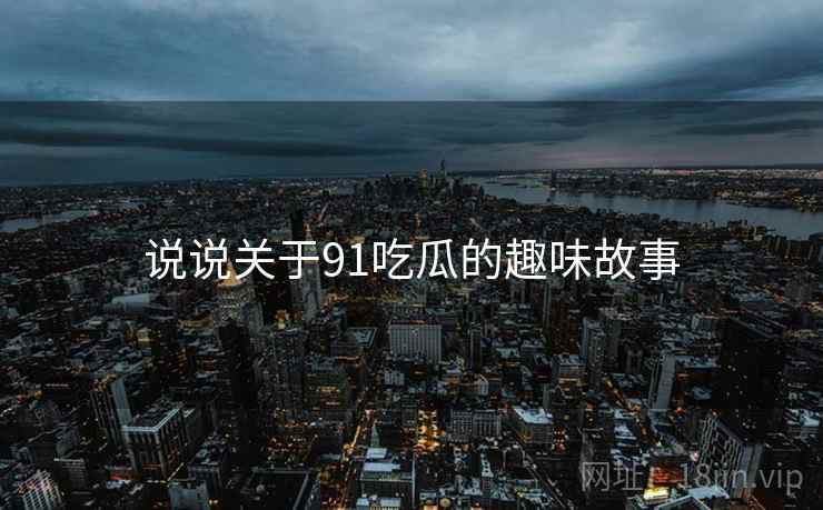 说说关于91吃瓜的趣味故事 说说关于91吃瓜的趣味故事