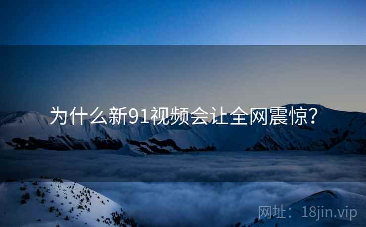 为什么新91视频会让全网震惊? 为什么新91视频会让全网震惊?