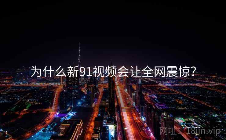 为什么新91视频会让全网震惊?