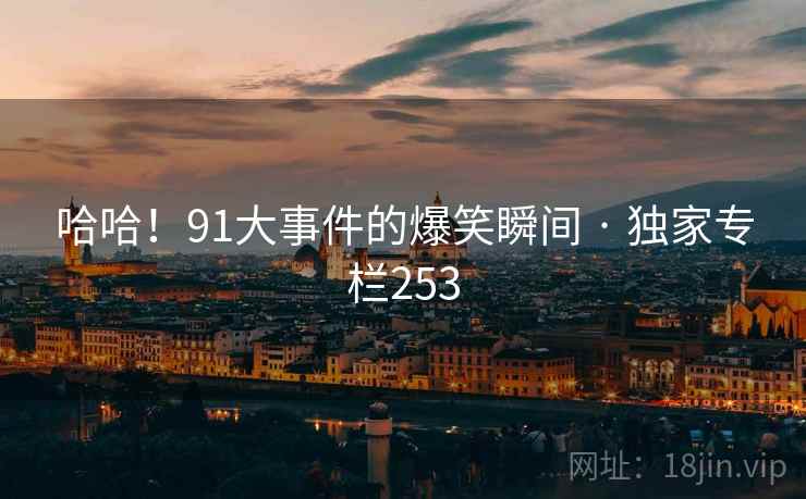 哈哈!91大事件的爆笑瞬间 · 独家专栏253 哈哈!91大事件的爆笑瞬间 · 独家专栏253