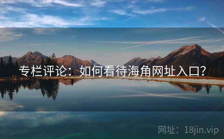 专栏评论:如何看待海角网址入口? 专栏评论:如何看待海角网址入口?