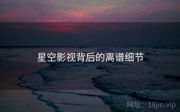 星空影视背后的离谱细节