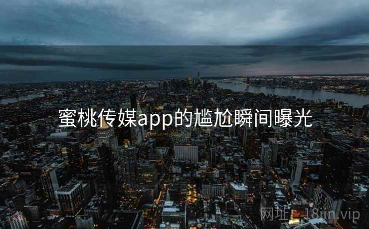 蜜桃传媒app的尴尬瞬间曝光