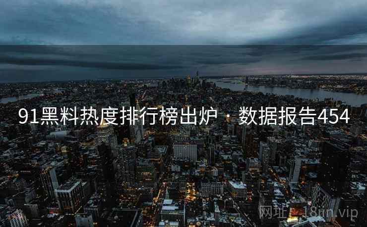 91黑料热度排行榜出炉 · 数据报告454 91黑料热度排行榜出炉 · 数据报告454